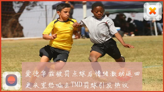 爱德华兹被罚点球后情绪激动返回更衣室怒喊去TMD罚球引发热议