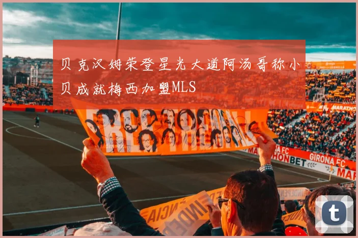 贝克汉姆荣登星光大道阿汤哥称小贝成就梅西加盟MLS