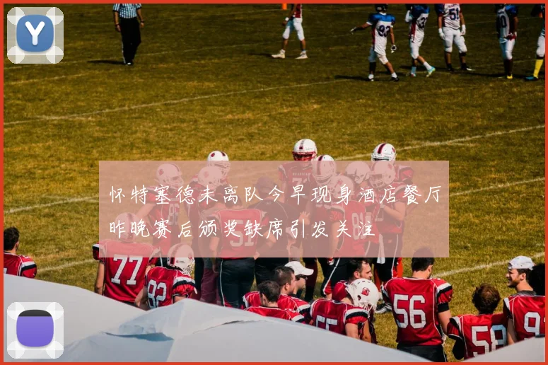 怀特塞德未离队今早现身酒店餐厅昨晚赛后颁奖缺席引发关注