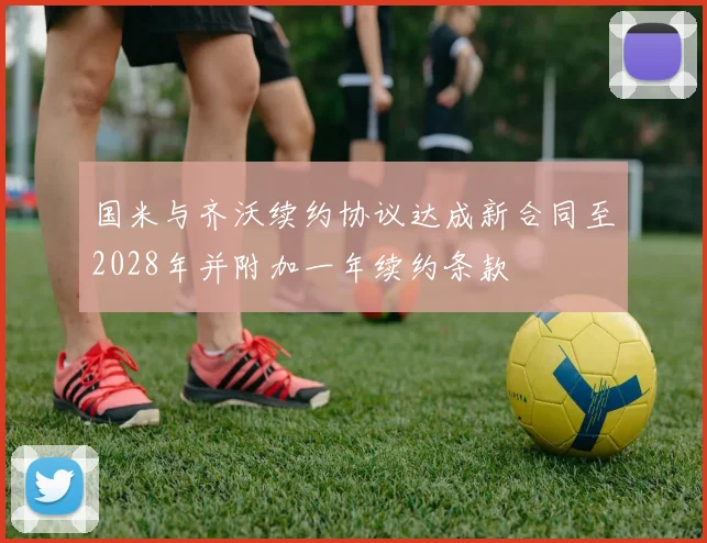 国米与齐沃续约协议达成新合同至2028年并附加一年续约条款