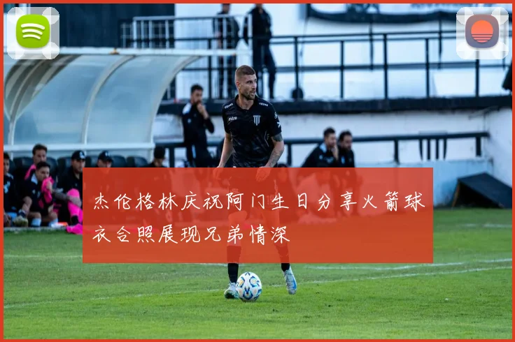 杰伦格林庆祝阿门生日分享火箭球衣合照展现兄弟情深