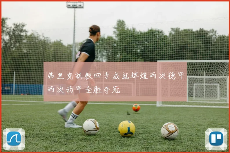 弗里克执教四季成就辉煌两次德甲两次西甲全胜夺冠