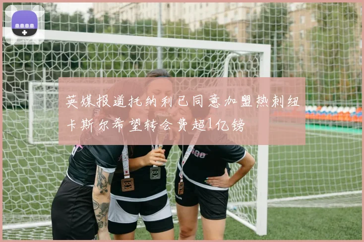 英媒报道托纳利已同意加盟热刺纽卡斯尔希望转会费超1亿镑