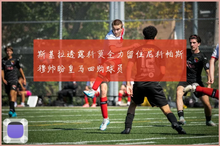 斯基拉透露科莫全力留住尼科帕斯穆帅盼皇马回购球员