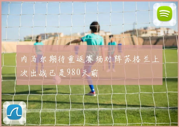 内马尔期待重返赛场对阵苏格兰上次出战已是980天前