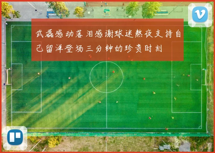武磊感动落泪感谢球迷熬夜支持自己留洋登场三分钟的珍贵时刻