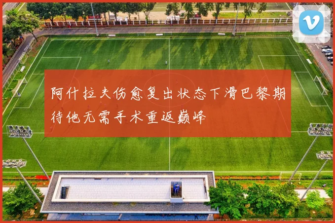 阿什拉夫伤愈复出状态下滑巴黎期待他无需手术重返巅峰