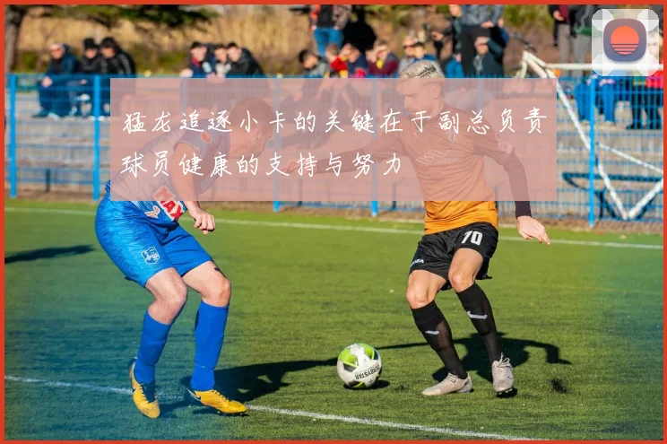 猛龙追逐小卡的关键在于副总负责球员健康的支持与努力